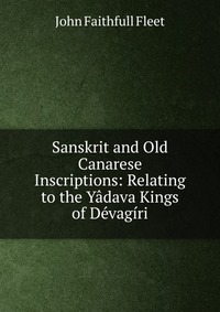 Sanskrit and Old Canarese Inscriptions: Relating to the Yadava Kings of Devagiri