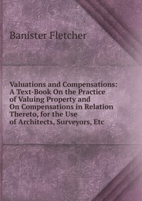 Valuations and Compensations: A Text-Book On the Practice of Valuing Property and On Compensations in Relation Thereto, for the Use of Architects, Surveyors, Etc