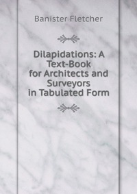 Dilapidations: A Text-Book for Architects and Surveyors in Tabulated Form