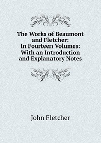 The Works of Beaumont and Fletcher: In Fourteen Volumes: With an Introduction and Explanatory Notes