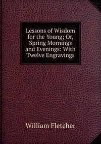 Lessons of Wisdom for the Young; Or, Spring Mornings and Evenings: With Twelve Engravings