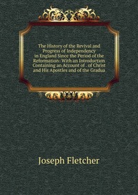 The History of the Revival and Progress of Independency in England Since the Period of the Reformation: With an Introduction Containing an Account of . of Christ and His Apostles and of the G