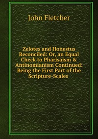 Zelotes and Honestus Reconciled: Or, an Equal Check to Pharisaism & Antinomianism Continued: Being the First Part of the Scripture-Scales