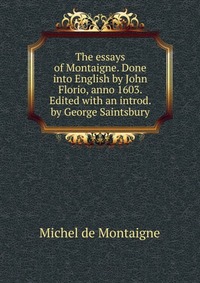 The essays of Montaigne. Done into English by John Florio, anno 1603. Edited with an introd. by George Saintsbury