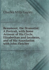 Beaumont, the Dramatist: A Portrait, with Some Account of His Circle, Elizabethan and Jacobean, and of His Association with John Fletcher