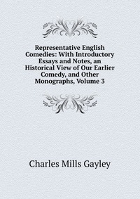 Representative English Comedies: With Introductory Essays and Notes, an Historical View of Our Earlier Comedy, and Other Monographs, Volume 3