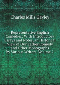 Representative English Comedies: With Introductory Essays and Notes, an Historical View of Our Earlier Comedy and Other Monographs by Various Writers, Volume 2