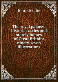 The royal palaces, historic castles and stately homes of Great Britain: ninety-seven illustrations