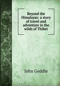 Beyond the Himalayas: a story of travel and adventure in the wilds of Thibet