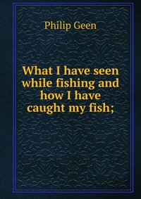 What I have seen while fishing and how I have caught my fish;