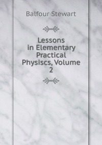 Lessons in Elementary Practical Physiscs, Volume 2