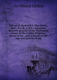 Life of Sir Roderick I. Murchison, bart.; K.C.B., F.R.S.; sometime director-general of the Geological survey of the United Kingdom. Based of his . and a sketch of the rise and growth of pal