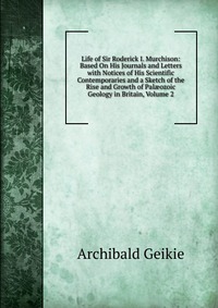 Life of Sir Roderick I. Murchison: Based On His Journals and Letters with Notices of His Scientific Contemporaries and a Sketch of the Rise and Growth of Pal?ozoic Geology in Britain, Volume 