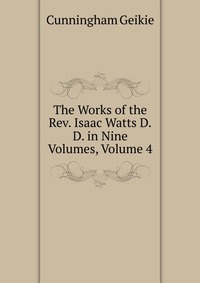 The Works of the Rev. Isaac Watts D.D. in Nine Volumes, Volume 4