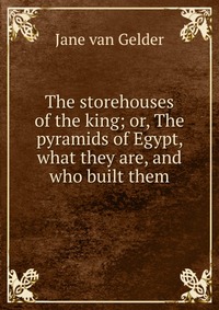 The storehouses of the king; or, The pyramids of Egypt, what they are, and who built them