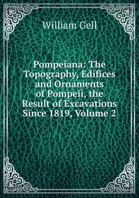 Pompeiana: The Topography, Edifices and Ornaments of Pompeii, the Result of Excavations Since 1819, Volume 2