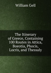 The Itinerary of Greece, Containing 100 Routes in Attica, Boeotia, Phocis, Locris, and Thessaly