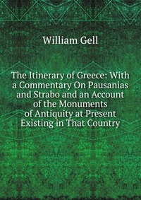 The Itinerary of Greece: With a Commentary On Pausanias and Strabo and an Account of the Monuments of Antiquity at Present Existing in That Country