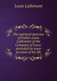 The spiritual doctrine of Father Louis Lallemant of the Company of Jesus: preceded by some account of his life