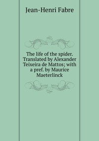 The life of the spider. Translated by Alexander Teixeira de Mattos; with a pref. by Maurice Maeterlinck