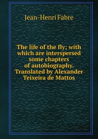 The life of the fly; with which are interspersed some chapters of autobiography. Translated by Alexander Teixeira de Mattos