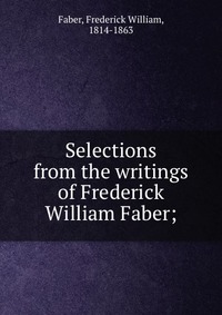 Selections from the writings of Frederick William Faber;