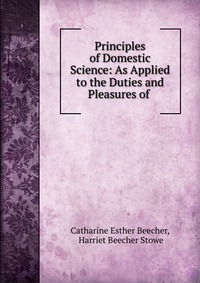 Principles of Domestic Science: As Applied to the Duties and Pleasures of