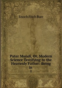 Pater Mundi, Or, Modern Science Testifying to the Heavenly Father: Being in