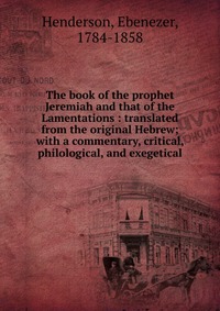 The book of the prophet Jeremiah and that of the Lamentations : translated from the original Hebrew; with a commentary, critical, philological, and exegetical