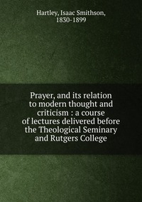 Prayer, and its relation to modern thought and criticism : a course of lectures delivered before the Theological Seminary and Rutgers College