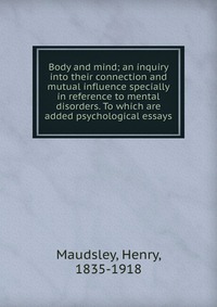 Body and mind; an inquiry into their connection and mutual influence specially in reference to mental disorders. To which are added psychological essays