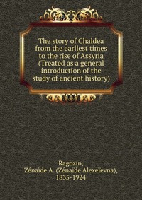 The story of Chaldea from the earliest times to the rise of Assyria (Treated as a general introduction of the study of ancient history)