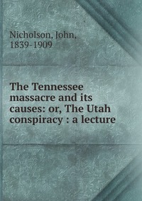 The Tennessee massacre and its causes: or, The Utah conspiracy : a lecture