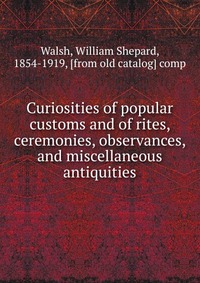 Curiosities of popular customs and of rites, ceremonies, observances, and miscellaneous antiquities