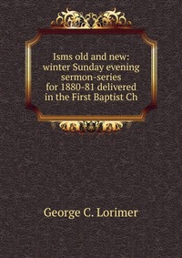 Isms old and new: winter Sunday evening sermon-series for 1880-81 delivered in the First Baptist Ch