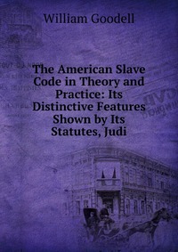 The American Slave Code in Theory and Practice: Its Distinctive Features Shown by Its Statutes, Judi