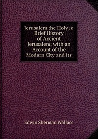 Jerusalem the Holy; a Brief History of Ancient Jerusalem; with an Account of the Modern City and its