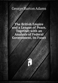 The British Empire and a League of Peace, Together with an Analysis of Federal Government, its Funct