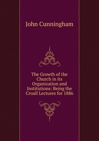 The Growth of the Church in its Organization and Institutions: Being the Croall Lectures for 1886