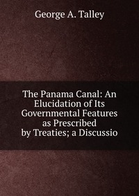 The Panama Canal: An Elucidation of Its Governmental Features as Prescribed by Treaties; a Discussio