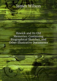 Hawick and Its Old Memories: Containing Biographical Sketches, and Other Illustrative Documents