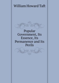 Popular Government, Its Essence, Its Permanence and Its Perils