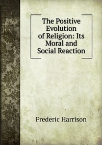 The Positive Evolution of Religion: Its Moral and Social Reaction