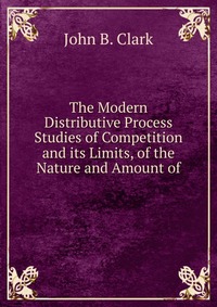 The Modern Distributive Process Studies of Competition and its Limits, of the Nature and Amount of