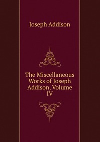 The Miscellaneous Works of Joseph Addison, Volume IV