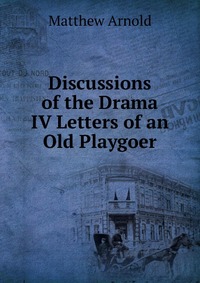 Discussions of the Drama IV Letters of an Old Playgoer