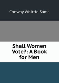 Shall Women Vote?: A Book for Men