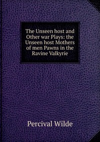 The Unseen host and Other war Plays: the Unseen host Mothers of men Pawns in the Ravine Valkyrie