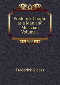 Frederick Chopin as a Man and Musician Volume 1