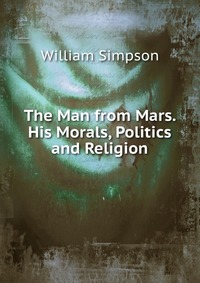 The Man from Mars. His Morals, Politics and Religion